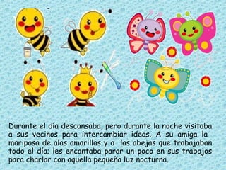 Durante el día descansaba, pero durante la noche visitaba
a sus vecinos para intercambiar ideas. A su amiga la
mariposa de...