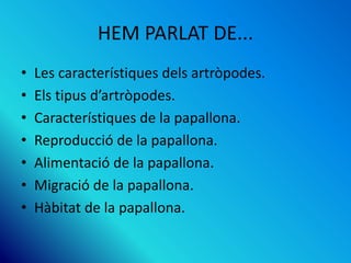 HEM PARLAT DE...
• Les característiques dels artròpodes.
• Els tipus d’artròpodes.
• Característiques de la papallona.
• Reproducció de la papallona.
• Alimentació de la papallona.
• Migració de la papallona.
• Hàbitat de la papallona.
 