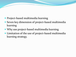  Project-based multimedia learning
 Seven key dimension of project-based multimedia
learning
 Why use project-based multimedia learning
 Limitation of the use of project-based multimedia
learning strategy.
 