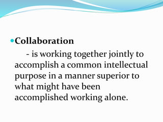 Collaboration
- is working together jointly to
accomplish a common intellectual
purpose in a manner superior to
what might have been
accomplished working alone.
 