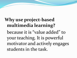 Why use project-based
multimedia learning?
because it is “value added” to
your teaching. It is powerful
motivator and actively engages
students in the task.
 