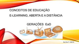 CONCEITOS DE EDUCAÇÃO
E-LEARNING, ABERTA E A DISTÂNCIA
GERAÇÕES EaD
Elsa Silva T1 1000129
 