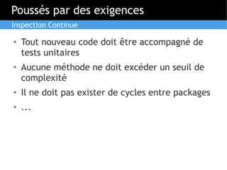 Poussés par des exigences
Inspection Continue

   Tout nouveau code doit être accompagné de
    tests unitaires
   Aucune méthode ne doit excéder un seuil de
    complexité
   Il ne doit pas exister de cycles entre packages
   ...
 
