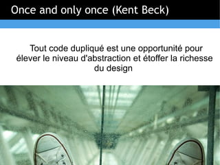 Once and only once (Kent Beck)


    Tout code dupliqué est une opportunité pour
 élever le niveau d'abstraction et étoffer la richesse
                     du design
 