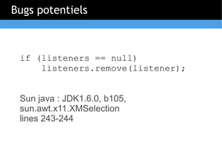 Bugs potentiels



 if (listeners == null)
     listeners.remove(listener);


 Sun java : JDK1.6.0, b105,
 sun.awt.x11.XMSelection
 lines 243-244
 