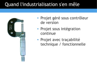 Quand l'industrialisation s'en mêle

                  Projet géré sous contrôleur
                   de version
                  Projet sous intégration
                   continue
                  Projet avec traçabilité
                   technique / fonctionnelle
 