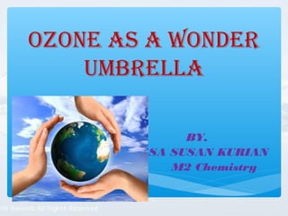 OZONE AS A WONDER
UMBRELLA
BY,
ELSA SUSAN KURIAN
M2 Chemistry
 