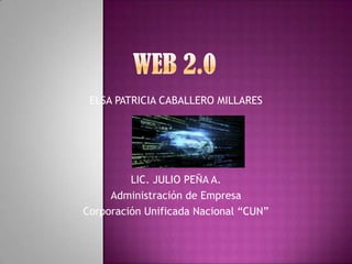 WEB 2.0 ELSA PATRICIA CABALLERO MILLARES LIC. JULIO PEÑA A. Administración de Empresa Corporación Unificada Nacional “CUN” 