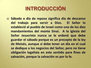 INTRODUCCIÓN<br />Sábado o día de reposo significa día de descanso del trabajo para servir a Dios.  El Señor lo estableció...