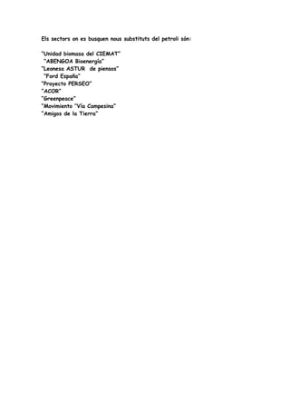 Els sectors on es busquen nous substituts del petroli són:

“Unidad biomasa del CIEMAT”
 “ABENGOA Bioenergía”
“Leonesa ASTUR de piensos”
 “Ford España”
“Proyecto PERSEO”
“ACOR”
“Greenpeace”
“Movimiento “Vía Campesina”
“Amigos de la Tierra”
 