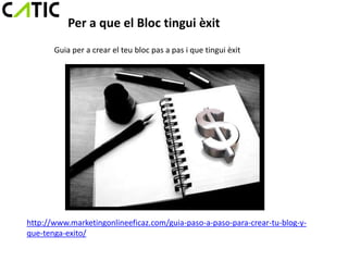Per a que el Bloc tingui èxit
       Guia per a crear el teu bloc pas a pas i que tingui èxit




http://www.marketingonlineeficaz.com/guia-paso-a-paso-para-crear-tu-blog-y-
que-tenga-exito/
 