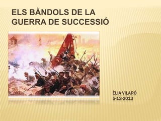 ELS BÀNDOLS DE LA
GUERRA DE SUCCESSIÓ

ÈLIA VILARÓ
5-12-2013

 