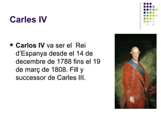 Carles IV Carlos IV  va ser el  Rei d’Espanya desde el 14 de decembre de 1788 fins el 19 de març de 1808. Fill y successor de Carles III. 
