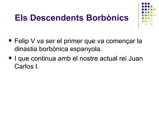 Els Descendents Borbònics Felip V va ser el primer que va començar la dinastia borbònica espanyola. I que continua amb el nostre actual rei Juan Carlos I. 