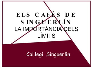 ELS CAFÉS DE SINGUERLÍN LA IMPORTÀNCIA DELS LÍMITS Col.legi  Singuerlín 