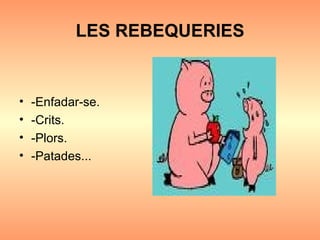LES REBEQUERIES -Enfadar-se. -Crits. -Plors. -Patades... 