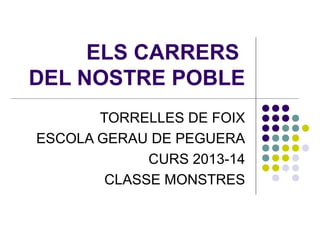 ELS CARRERS
DEL NOSTRE POBLE
TORRELLES DE FOIX
ESCOLA GERAU DE PEGUERA
CURS 2013-14
CLASSE MONSTRES

 