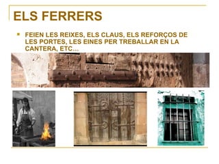 ELS FERRERS
   FEIEN LES REIXES, ELS CLAUS, ELS REFORÇOS DE
    LES PORTES, LES EINES PER TREBALLAR EN LA
    CANTERA, ETC…
 