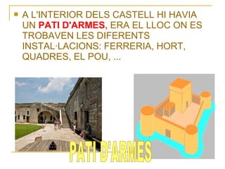    A L'INTERIOR DELS CASTELL HI HAVIA
    UN PATI D'ARMES, ERA EL LLOC ON ES
    TROBAVEN LES DIFERENTS
    INSTAL·LACIONS: FERRERIA, HORT,
    QUADRES, EL POU, ...
 