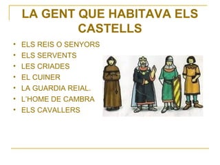 LA GENT QUE HABITAVA ELS
            CASTELLS
•   ELS REIS O SENYORS
•   ELS SERVENTS
•   LES CRIADES
•   EL CUINER
•   LA GUARDIA REIAL.
•   L’HOME DE CAMBRA
•   ELS CAVALLERS
 