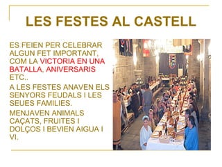 LES FESTES AL CASTELL
ES FEIEN PER CELEBRAR
ALGUN FET IMPORTANT,
COM LA VICTORIA EN UNA
BATALLA, ANIVERSARIS
ETC..
A LES FESTES ANAVEN ELS
SENYORS FEUDALS I LES
SEUES FAMILIES.
MENJAVEN ANIMALS
CAÇATS, FRUITES I
DOLÇOS I BEVIEN AIGUA I
VI.
 