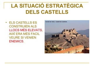 LA SITUACIÓ ESTRATÈGICA
       DELS CASTELLS
• ELS CASTELLS ES
  CONSTRUIEN ALS
  LLOCS MÉS ELEVATS,
  AIXÍ ERA MÉS FACIL
  VEURE SI VENIEN
  ENEMICS.
 