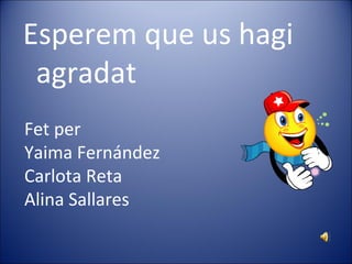 Esperem que us hagi
 agradat
Fet per
Yaima Fernández
Carlota Reta
Alina Sallares
 