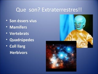 Que son? Extraterrestres!!
•   Son éssers vius
•   Mamífers
•   Vertebrats
•   Quadrúpedes
•   Coll llarg
    Herbívors
 