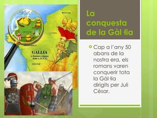 La
conquesta
de la Gàl·lia
 Cap   a l’any 50
 abans de la
 nostra era, els
 romans varen
 conquerir tota
 la Gàl·lia
 dir...
