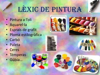LÈXIC DE PINTURA
• Pintura a l’oli
• Aquarel·la
• Esprais de grafit
• Ploma estilogràfica
• Carbó
• Paleta
• Ceres
• Témperas
• Gúbia…
 