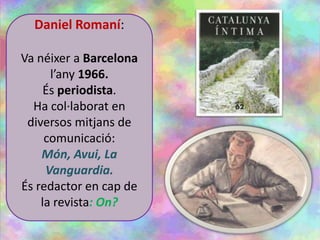 Daniel Romaní:
Va néixer a Barcelona
l’any 1966.
És periodista.
Ha col·laborat en
diversos mitjans de
comunicació:
Món, Avui, La
Vanguardia.
És redactor en cap de
la revista: On?
 