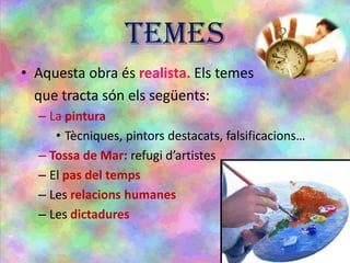TEMES
• Aquesta obra és realista. Els temes
que tracta són els següents:
– La pintura
• Tècniques, pintors destacats, falsificacions…
– Tossa de Mar: refugi d’artistes
– El pas del temps
– Les relacions humanes
– Les dictadures
 