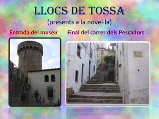 LLOCS DE TOSSA
(presents a la novel·la)
Entrada del museu Final del carrer dels Pescadors
 