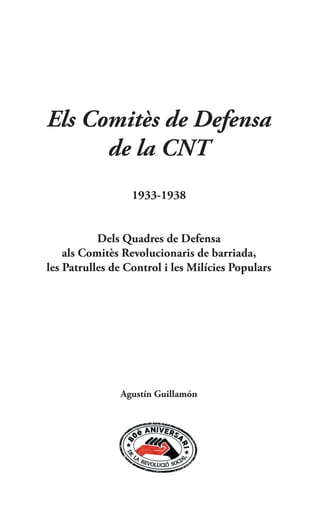 Els Comitès de Defensa
de la CNT
1933-1938
Dels Quadres de Defensa
als Comitès Revolucionaris de barriada,
les Patrulles de Control i les Milícies Populars
Agustín Guillamón
 