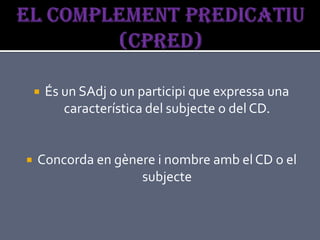   És un SAdj o un participi que expressa una
           característica del subjecte o del CD.


   Concorda en gènere i nombre amb el CD o el
                    subjecte
 