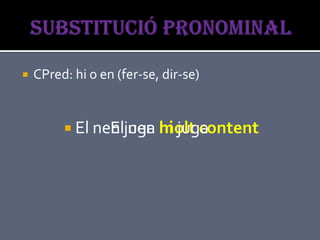    CPred: hi o en (fer-se, dir-se)


          El nen juga hi juga
                El nen molt content
 