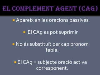  Apareix en les oracions passives

       El CAg es pot suprimir

 No és substituït per cap pronom
               feble.

 El CAg = subjecte oració activa
           corresponent.
 