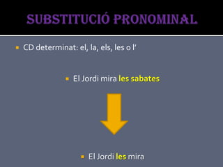    CD determinat: el, la, els, les o l’


                    El Jordi mira les sabates




                          El Jordi les mira
 