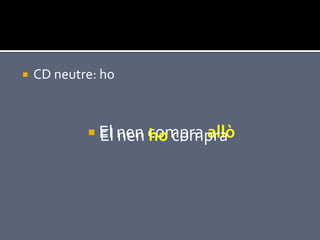    CD neutre: ho



             El nen compra allò
                     ho compra
 