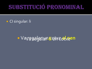    CI singular: li



          VaVa regalar-li un cotxe
              regalar un cotxe al nen
 