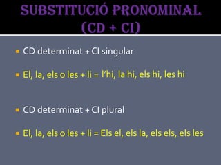    CD determinat + CI singular

   El, la, els o les + li = l’hi, la hi, els hi, les hi


   CD determinat + CI plural

   El, la, els o les + li = Els el, els la, els els, els les
 