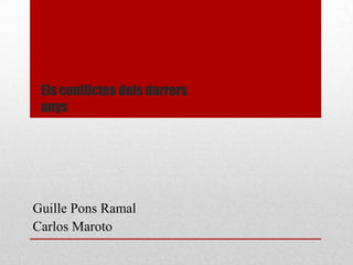 Els conflictes dels darrers
 anys




Guille Pons Ramal
Carlos Maroto
 
