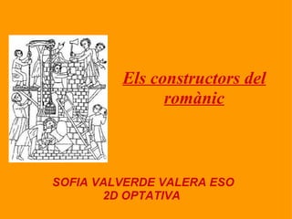 Els constructors del romànic SOFIA VALVERDE VALERA ESO 2D OPTATIVA  