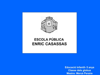 ESCOLA PÚBLICA  ENRIC CASASSAS Educació Infantil- 5 anys Classe dels globus Mestra: Mercè Peraire 