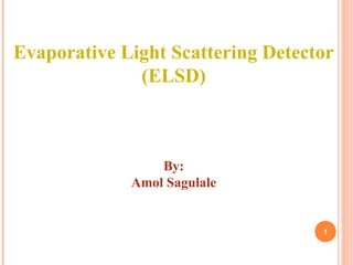 Evaporative Light Scattering Detector
(ELSD)
By:
Amol Sagulale
1
 