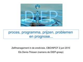 proces, programma, prijzen, problemen  en prognose... Zelfmanagement in de eredivisie, CBO/NPCF 2 juni 2010 Els Denis-Thissen (namens de DIEP-groep) 