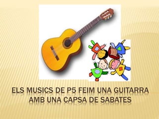 ELS MUSICS DE P5 FEIM UNA GUITARRA
AMB UNA CAPSA DE SABATES
 
