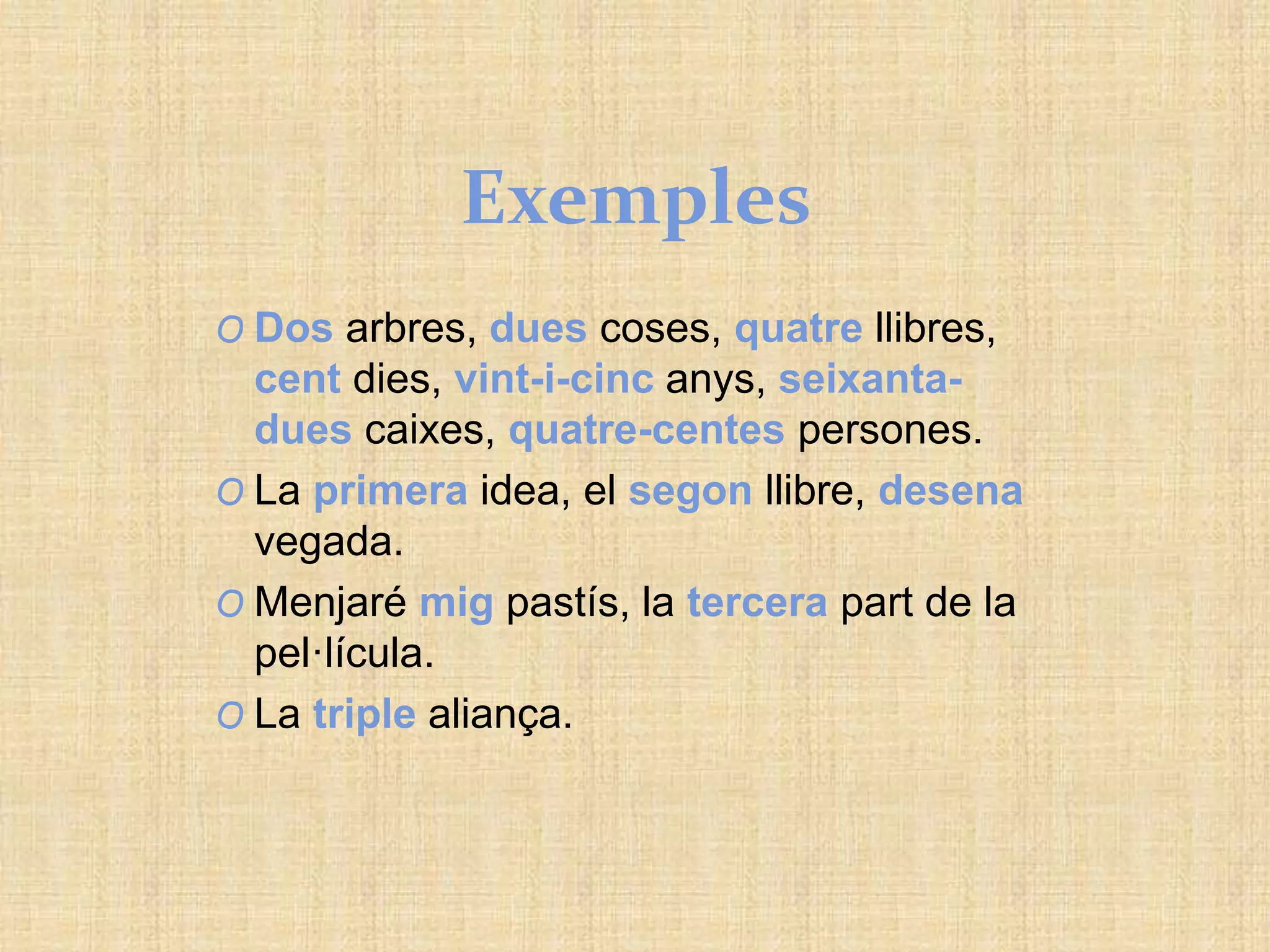 Exemples
O Dos arbres, dues coses, quatre llibres,
cent dies, vint-i-cinc anys, seixanta-
dues caixes, quatre-centes persones.
O La primera idea, el segon llibre, desena
vegada.
O Menjaré mig pastís, la tercera part de la
pel·lícula.
O La triple aliança.
 