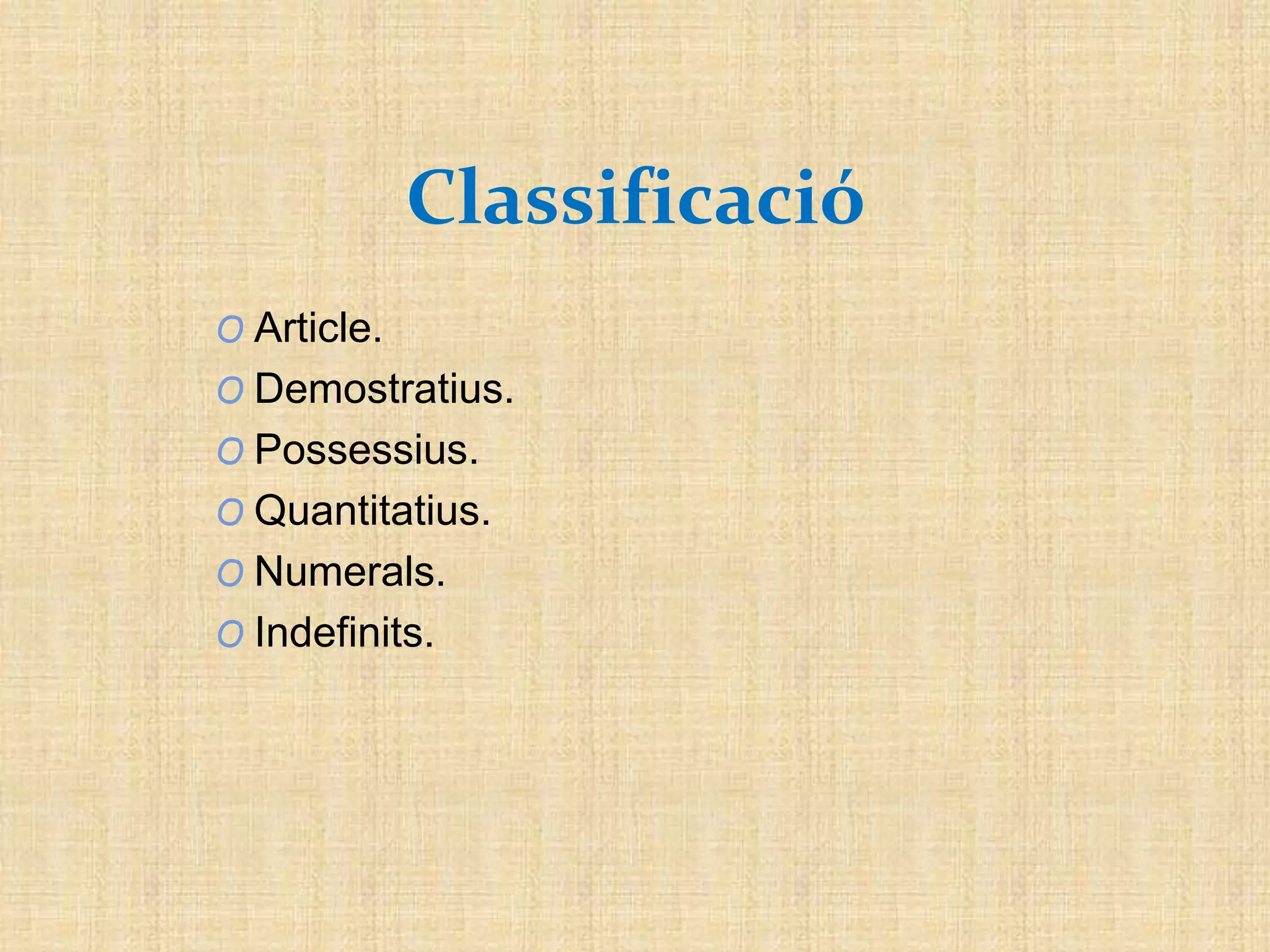Classificació
O Article.
O Demostratius.
O Possessius.
O Quantitatius.
O Numerals.
O Indefinits.
 