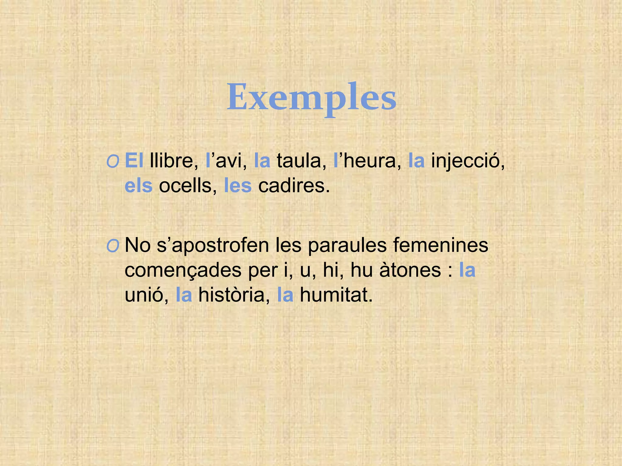 Exemples
O El llibre, l’avi, la taula, l’heura, la injecció,
els ocells, les cadires.
O No s’apostrofen les paraules femenines
començades per i, u, hi, hu àtones : la
unió, la història, la humitat.
 